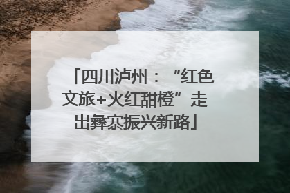 四川泸州：“红色文旅+火红甜橙”走出彝寨振兴新路