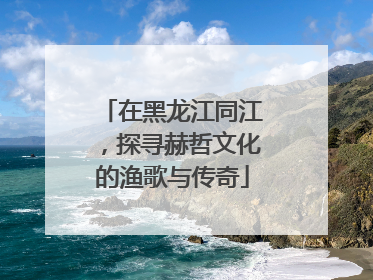 在黑龙江同江，探寻赫哲文化的渔歌与传奇