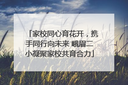 家校同心育花开，携手同行向未来 峨眉二小凝聚家校共育合力