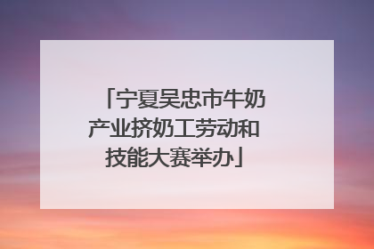 宁夏吴忠市牛奶产业挤奶工劳动和技能大赛举办
