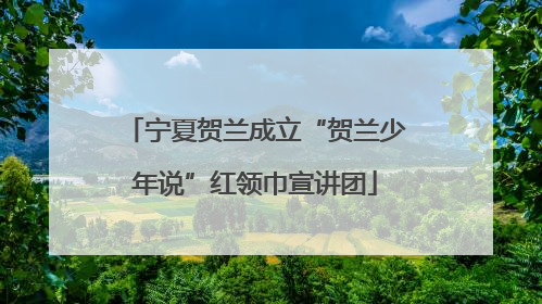 宁夏贺兰成立“贺兰少年说”红领巾宣讲团