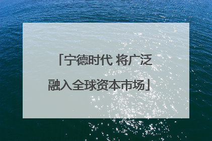 宁德时代 将广泛融入全球资本市场