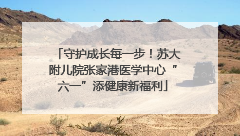 守护成长每一步！苏大附儿院张家港医学中心“六一”添健康新福利