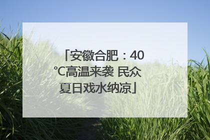 安徽合肥：40℃高温来袭 民众夏日戏水纳凉