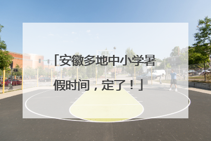 安徽多地中小学暑假时间，定了！