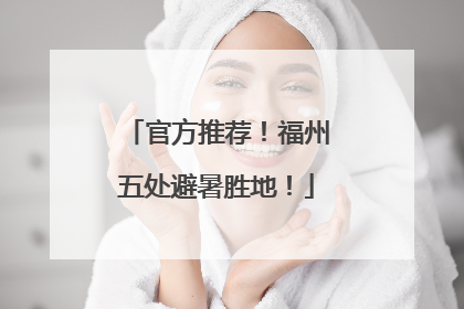 官方推荐！福州五处避暑胜地！