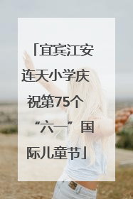 宜宾江安连天小学庆祝第75个“六一”国际儿童节