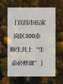 宜昌市伍家岗区300余师生共上“生命必修课”