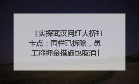实探武汉网红大桥打卡点：围栏已拆除，员工称押金措施也取消
