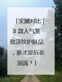 实测对比｜3 款人气紧致淡纹护肤品，谁才是抗老顶流？