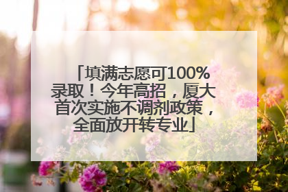 填满志愿可100%录取！今年高招，厦大首次实施不调剂政策，全面放开转专业
