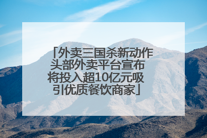 外卖三国杀新动作 头部外卖平台宣布将投入超10亿元吸引优质餐饮商家