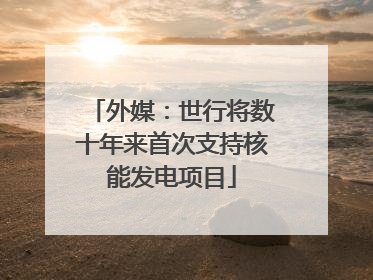 外媒：世行将数十年来首次支持核能发电项目