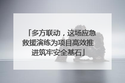多方联动，这场应急救援演练为项目高效推进筑牢安全基石