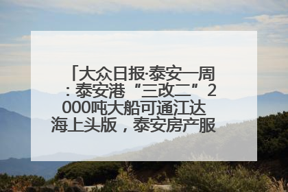大众日报·泰安一周：泰安港“三改二”2000吨大船可通江达海上头版，泰安房产服务改革经验全省推广