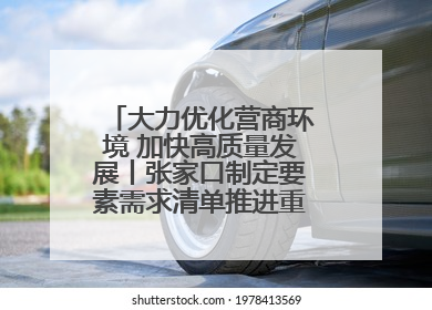 大力优化营商环境 加快高质量发展丨张家口制定要素需求清单推进重点项目建设