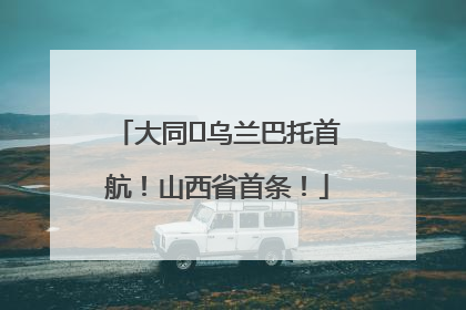 大同⇌乌兰巴托首航！山西省首条！