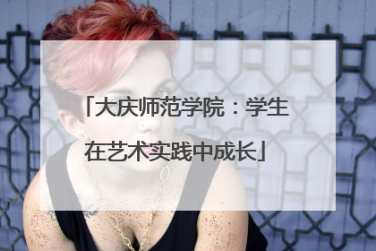 大庆师范学院：学生在艺术实践中成长