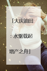 大庆油田：水驱载起增产之舟
