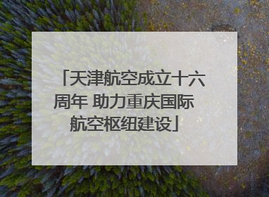 天津航空成立十六周年 助力重庆国际航空枢纽建设
