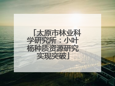 太原市林业科学研究所：小叶杨种质资源研究实现突破