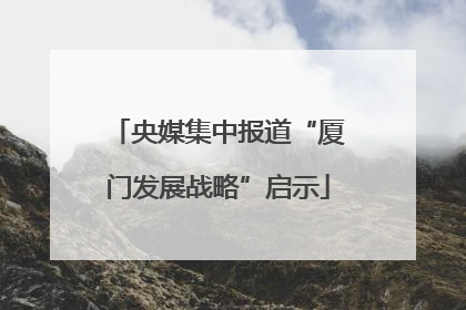 央媒集中报道“厦门发展战略”启示