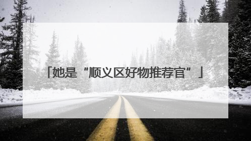 她是“顺义区好物推荐官”