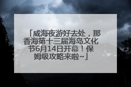 威海夜游好去处，那香海第十三届海岛文化节6月14日开幕！保姆级攻略来啦~
