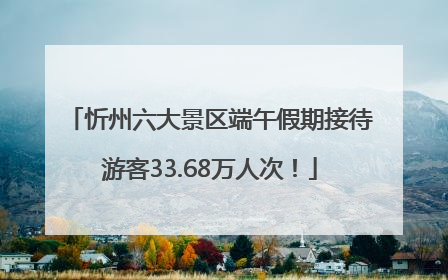 忻州六大景区端午假期接待游客33.68万人次！