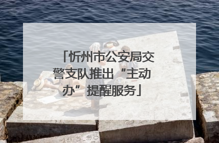 忻州市公安局交警支队推出“主动办”提醒服务