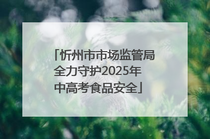 忻州市市场监管局全力守护2025年中高考食品安全
