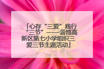 心存“三爱”践行“三节”——淄博高新区第七小学组织三爱三节主题活动