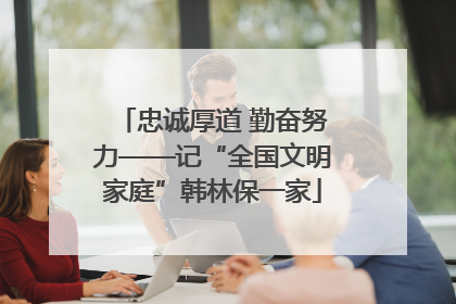 忠诚厚道 勤奋努力——记“全国文明家庭”韩林保一家