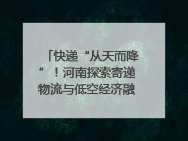 快递“从天而降”！河南探索寄递物流与低空经济融合发展｜一线