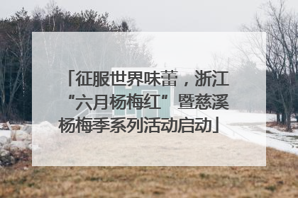 征服世界味蕾，浙江“六月杨梅红”暨慈溪杨梅季系列活动启动
