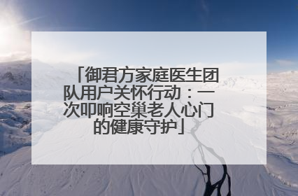 御君方家庭医生团队用户关怀行动：一次叩响空巢老人心门的健康守护