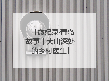 微纪录·青岛故事丨大山深处的乡村医生
