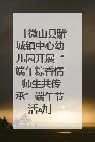 微山县驩城镇中心幼儿园开展“端午粽香情 师生共传承”端午节活动