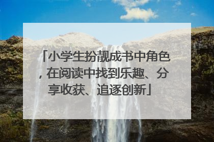 小学生扮靓成书中角色，在阅读中找到乐趣、分享收获、追逐创新