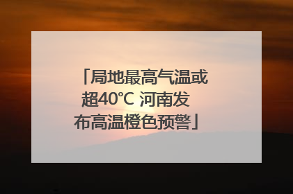 局地最高气温或超40℃ 河南发布高温橙色预警
