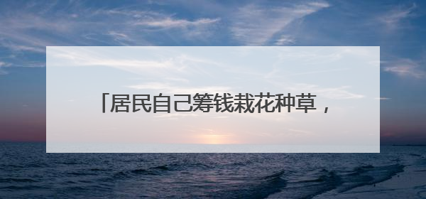 居民自己筹钱栽花种草，小区荒地变成“微花园”