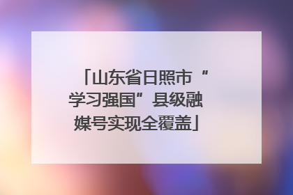 山东省日照市“学习强国”县级融媒号实现全覆盖