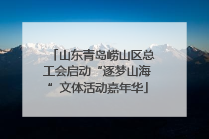 山东青岛崂山区总工会启动“逐梦山海”文体活动嘉年华