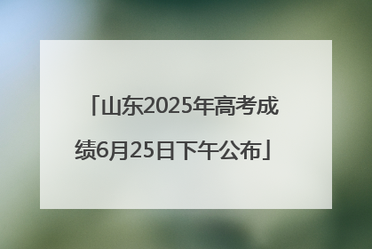 山东2025年高考成绩6月25日下午公布
