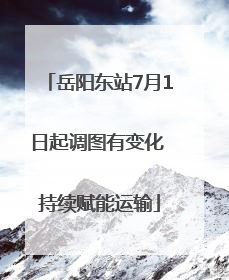 岳阳东站7月1日起调图有变化 持续赋能运输