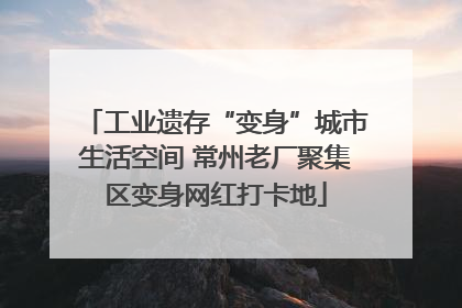 工业遗存“变身”城市生活空间 常州老厂聚集区变身网红打卡地