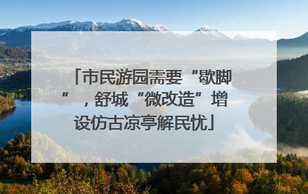 市民游园需要“歇脚”，舒城“微改造”增设仿古凉亭解民忧