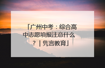 广州中考：综合高中志愿填报注意什么？｜隽言教育