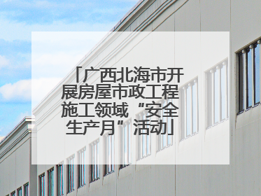 广西北海市开展房屋市政工程施工领域“安全生产月”活动