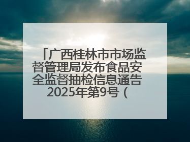 广西桂林市市场监督管理局发布食品安全监督抽检信息通告2025年第9号（总第137号）
